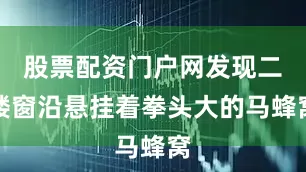 股票配资门户网发现二楼窗沿悬挂着拳头大的马蜂窝