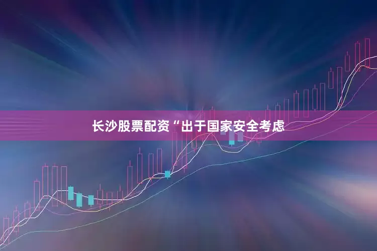 长沙股票配资　　“出于国家安全考虑