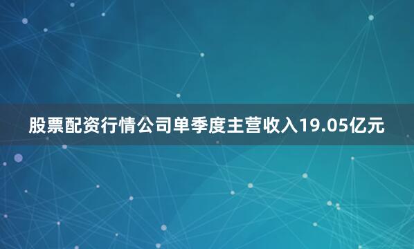 股票配资行情公司单季度主营收入19.05亿元